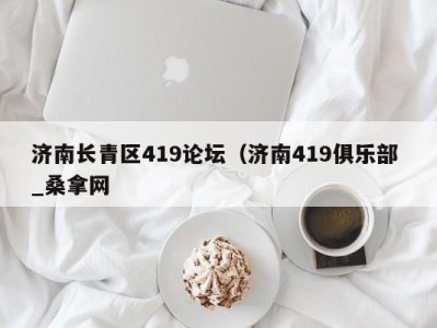 温州济南长青区419论坛（济南419俱乐部 _桑拿网