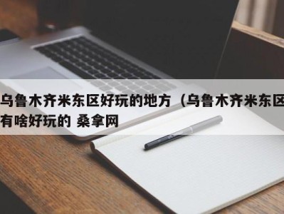 温州乌鲁木齐米东区好玩的地方（乌鲁木齐米东区有啥好玩的 桑拿网