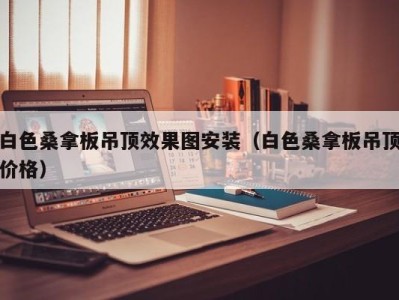 温州白色桑拿板吊顶效果图安装（白色桑拿板吊顶价格）