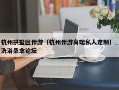 温州杭州拱墅区伴游（杭州伴游高端私人定制）_洗浴桑拿论坛