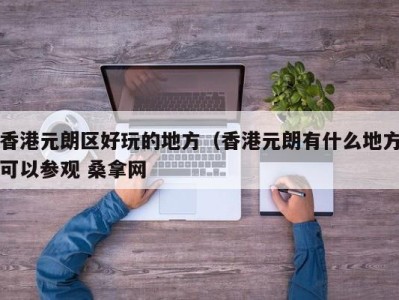 温州香港元朗区好玩的地方（香港元朗有什么地方可以参观 桑拿网