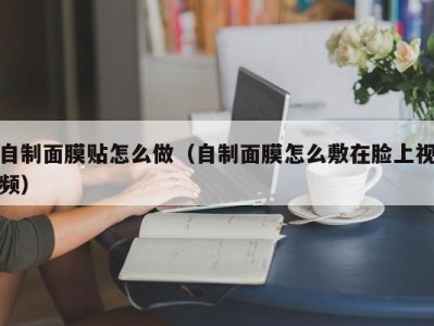 温州自制面膜贴怎么做（自制面膜怎么敷在脸上视频）