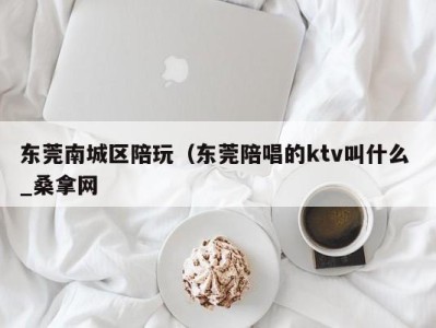 温州东莞南城区陪玩（东莞陪唱的ktv叫什么 _桑拿网