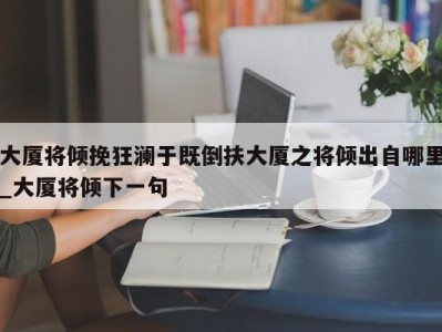 温州大厦将倾挽狂澜于既倒扶大厦之将倾出自哪里_大厦将倾下一句 