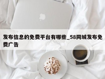 温州发布信息的免费平台有哪些_58同城发布免费广告 