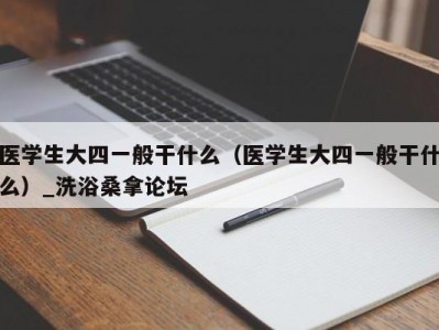 温州医学生大四一般干什么（医学生大四一般干什么）_洗浴桑拿论坛