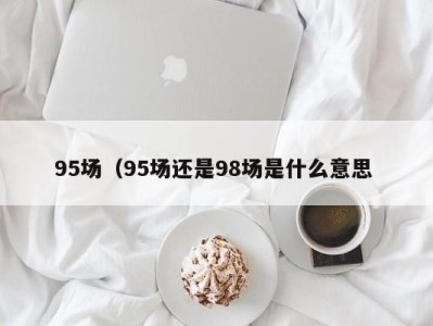 温州95场（95场还是98场是什么意思 