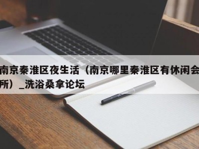 温州南京秦淮区夜生活（南京哪里秦淮区有休闲会所）_洗浴桑拿论坛