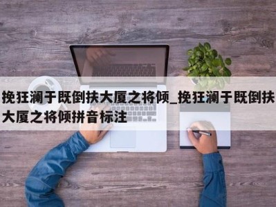 温州挽狂澜于既倒扶大厦之将倾_挽狂澜于既倒扶大厦之将倾拼音标注 