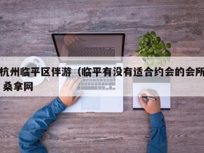 温州杭州临平区伴游（临平有没有适合约会的会所 桑拿网