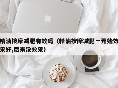 温州精油按摩减肥有效吗（精油按摩减肥一开始效果好,后来没效果）