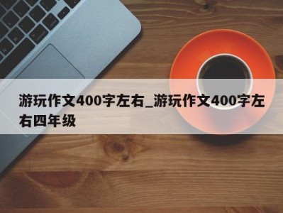 温州游玩作文400字左右_游玩作文400字左右四年级 