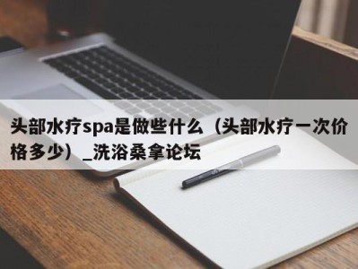 温州头部水疗spa是做些什么（头部水疗一次价格多少）_洗浴桑拿论坛