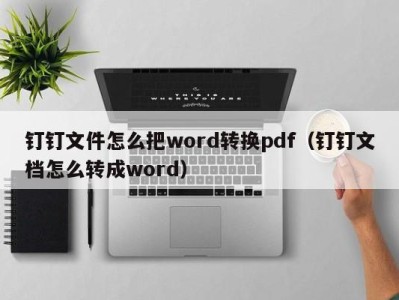 温州钉钉文件怎么把word转换pdf（钉钉文档怎么转成word）