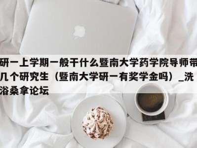 温州研一上学期一般干什么暨南大学药学院导师带几个研究生（暨南大学研一有奖学金吗）_洗浴桑拿论坛