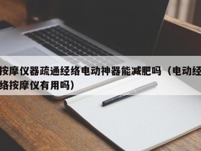 温州按摩仪器疏通经络电动神器能减肥吗（电动经络按摩仪有用吗）