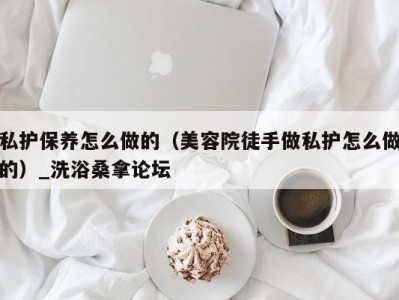 温州私护保养怎么做的（美容院徒手做私护怎么做的）_洗浴桑拿论坛