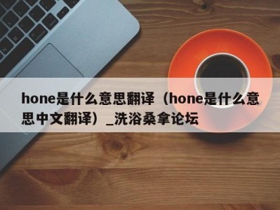 温州hone是什么意思翻译（hone是什么意思中文翻译）_洗浴桑拿论坛