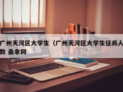 温州广州天河区大学生（广州天河区大学生征兵人数 桑拿网