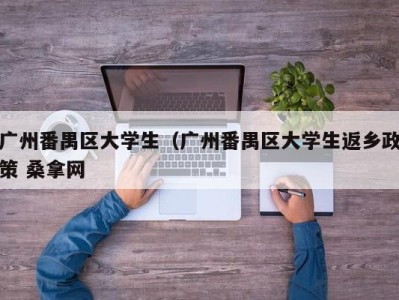 温州广州番禺区大学生（广州番禺区大学生返乡政策 桑拿网