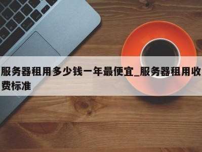 温州服务器租用多少钱一年最便宜_服务器租用收费标准 