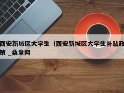 温州西安新城区大学生（西安新城区大学生补贴政策 _桑拿网