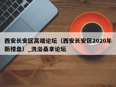 温州西安长安区高端论坛（西安长安区2020年新楼盘）_洗浴桑拿论坛