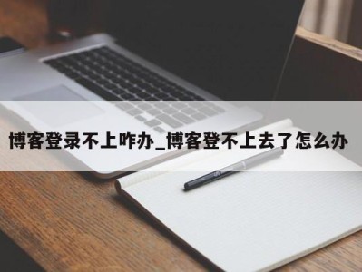 温州博客登录不上咋办_博客登不上去了怎么办 