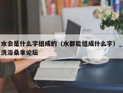 温州水会是什么字组成的（水都能组成什么字）_洗浴桑拿论坛