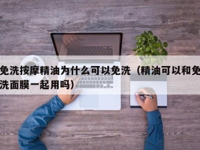 温州免洗按摩精油为什么可以免洗（精油可以和免洗面膜一起用吗）