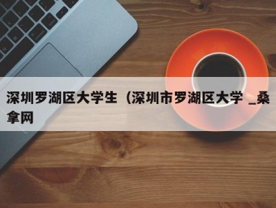 温州深圳罗湖区大学生（深圳市罗湖区大学 _桑拿网