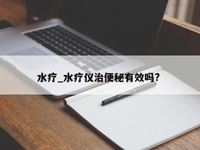 温州水疗_水疗仪治便秘有效吗? 