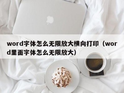 温州word字体怎么无限放大横向打印（word里面字体怎么无限放大）