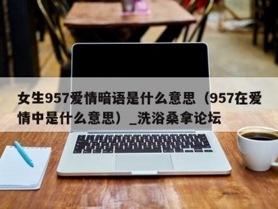 温州女生957爱情暗语是什么意思（957在爱情中是什么意思）_洗浴桑拿论坛