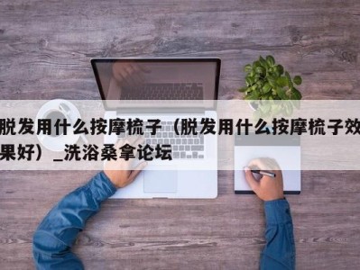 温州脱发用什么按摩梳子（脱发用什么按摩梳子效果好）_洗浴桑拿论坛