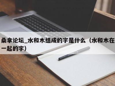 温州桑拿论坛_水和木组成的字是什么（水和木在一起的字）