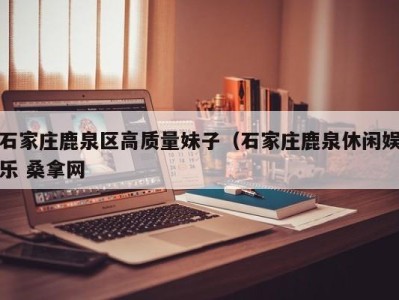 温州石家庄鹿泉区高质量妹子（石家庄鹿泉休闲娱乐 桑拿网