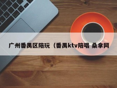 温州广州番禺区陪玩（番禺ktv陪唱 桑拿网