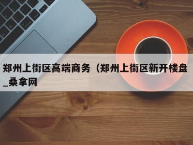 温州郑州上街区高端商务（郑州上街区新开楼盘 _桑拿网