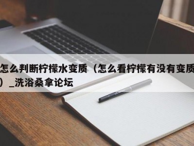 温州怎么判断柠檬水变质（怎么看柠檬有没有变质）_洗浴桑拿论坛