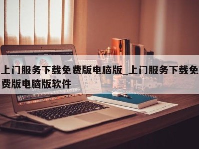 温州上门服务下载免费版电脑版_上门服务下载免费版电脑版软件 