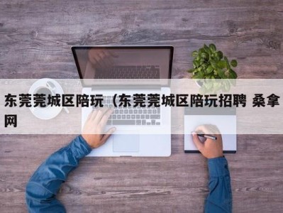 温州东莞莞城区陪玩（东莞莞城区陪玩招聘 桑拿网