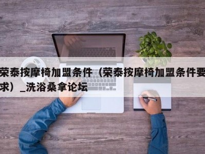 温州荣泰按摩椅加盟条件（荣泰按摩椅加盟条件要求）_洗浴桑拿论坛