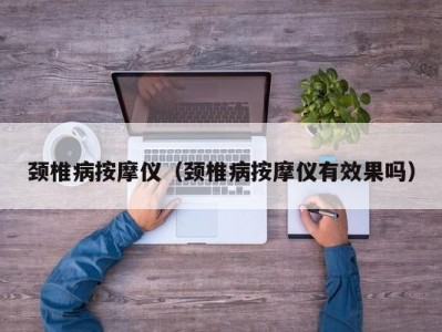 温州颈椎病按摩仪（颈椎病按摩仪有效果吗）