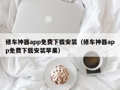 温州修车神器app免费下载安装（修车神器app免费下载安装苹果）