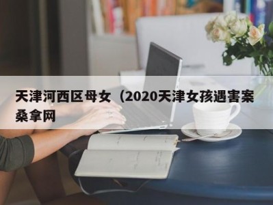 温州天津河西区母女（2020天津女孩遇害案 桑拿网