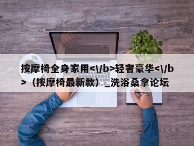 温州按摩椅全身家用轻奢豪华（按摩椅最新款）_洗浴桑拿论坛