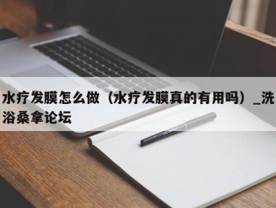 温州水疗发膜怎么做（水疗发膜真的有用吗）_洗浴桑拿论坛