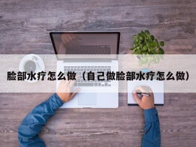 温州脸部水疗怎么做（自己做脸部水疗怎么做）