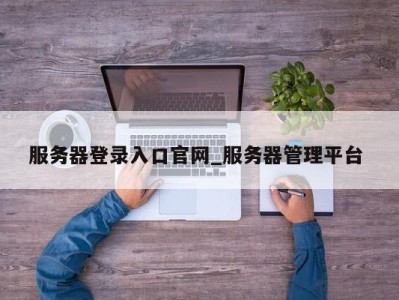 温州服务器登录入口官网_服务器管理平台 